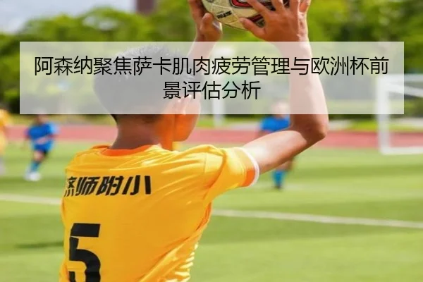 阿森纳聚焦萨卡肌肉疲劳管理与欧洲杯前景评估分析