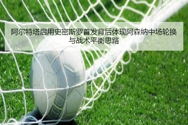 阿尔特塔启用史密斯罗首发背后体现阿森纳中场轮换与战术平衡思路
