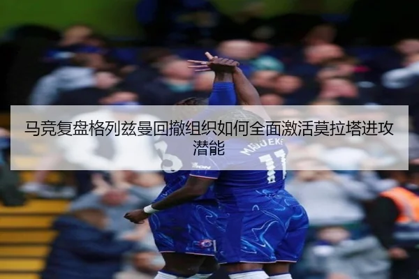 马竞复盘格列兹曼回撤组织如何全面激活莫拉塔进攻潜能