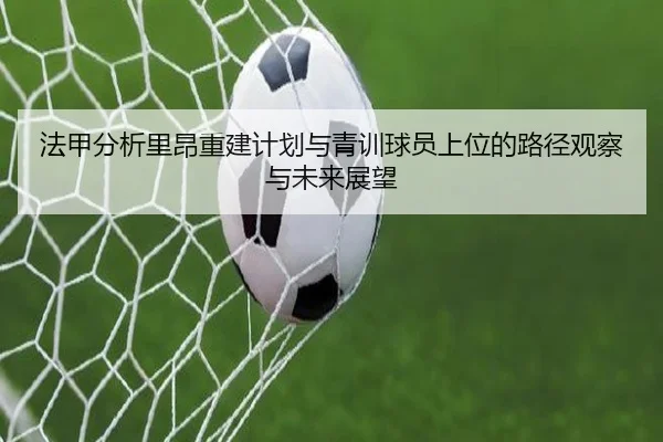 法甲分析里昂重建计划与青训球员上位的路径观察与未来展望