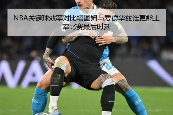 NBA关键球效率对比塔图姆与爱德华兹谁更能主宰比赛最后时刻