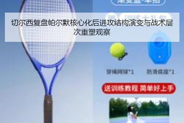 切尔西复盘帕尔默核心化后进攻结构演变与战术层次重塑观察