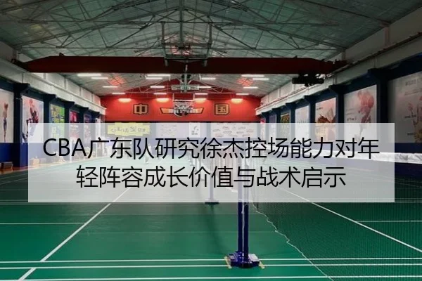 CBA广东队研究徐杰控场能力对年轻阵容成长价值与战术启示