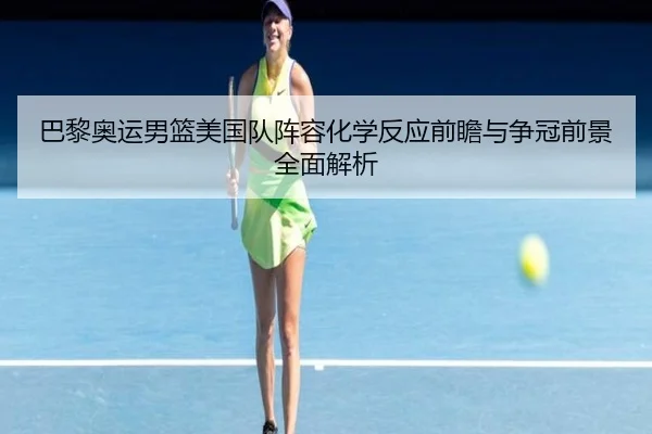 巴黎奥运男篮美国队阵容化学反应前瞻与争冠前景全面解析