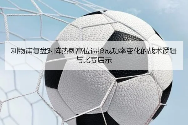 利物浦复盘对阵热刺高位逼抢成功率变化的战术逻辑与比赛启示