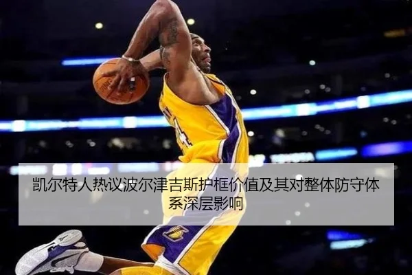 凯尔特人热议波尔津吉斯护框价值及其对整体防守体系深层影响