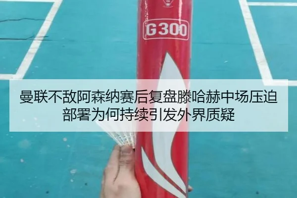 曼联不敌阿森纳赛后复盘滕哈赫中场压迫部署为何持续引发外界质疑