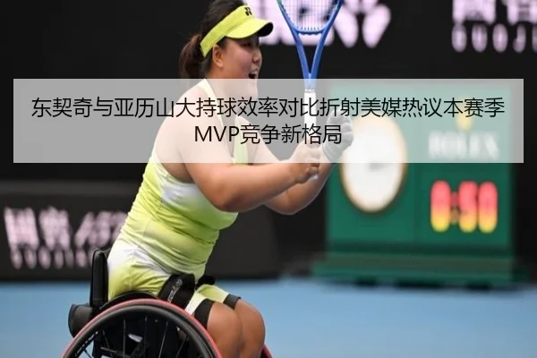 东契奇与亚历山大持球效率对比折射美媒热议本赛季MVP竞争新格局
