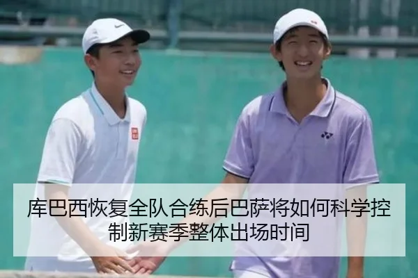 库巴西恢复全队合练后巴萨将如何科学控制新赛季整体出场时间