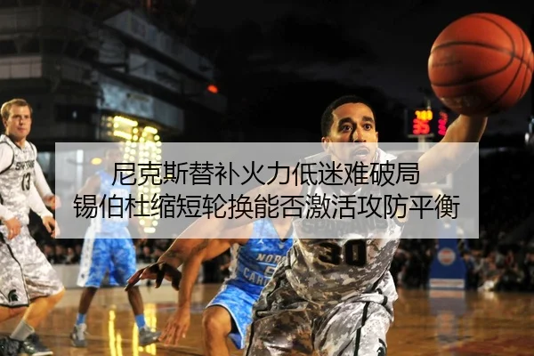尼克斯替补火力低迷难破局 锡伯杜缩短轮换能否激活攻防平衡