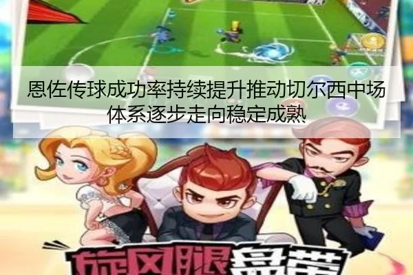 恩佐传球成功率持续提升推动切尔西中场体系逐步走向稳定成熟